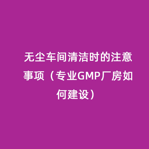 无尘车间清洁时的注意事项（专业GMP厂房如何建设）